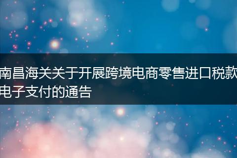 南昌海关关于开展跨境电商零售进口税款电子支付的通告