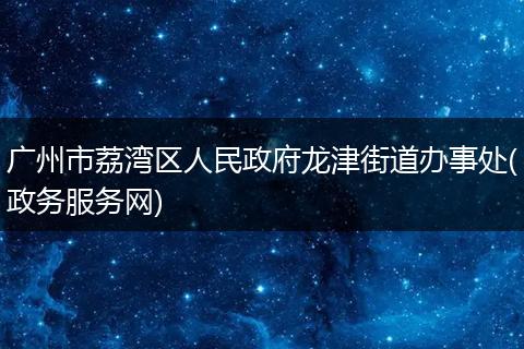 广州市荔湾区人民政府龙津街道办事处(政务服务网)