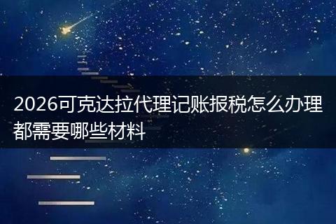 2026可克达拉代理记账报税怎么办理都需要哪些材料