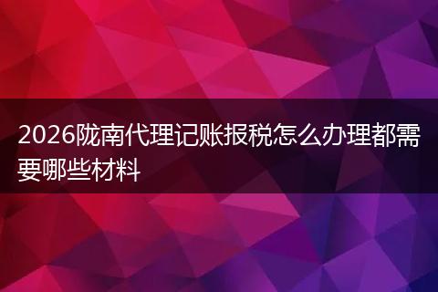 2026陇南代理记账报税怎么办理都需要哪些材料