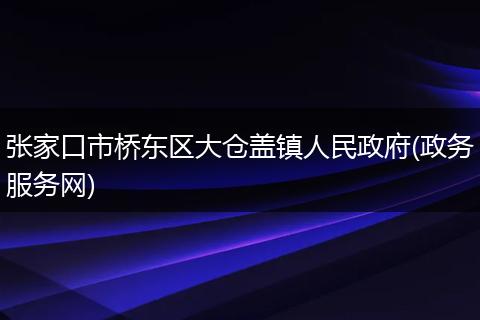 张家口市桥东区大仓盖镇人民政府(政务服务网)