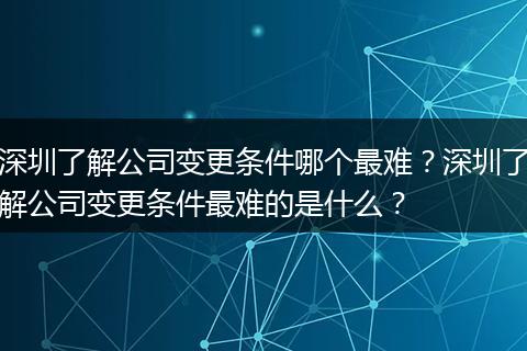 深圳了解公司变更条件哪个最难？深圳了解公司变更条件最难的是什么？