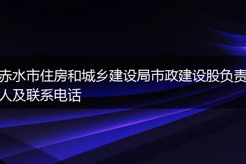 赤水市住房和城乡建设局市政建设股负责人及联系电话