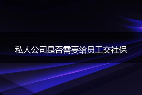 私人公司是否需要给员工交社保