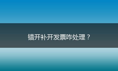 错开补开发票咋处理？