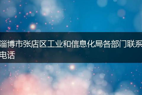 淄博市张店区工业和信息化局各部门联系电话