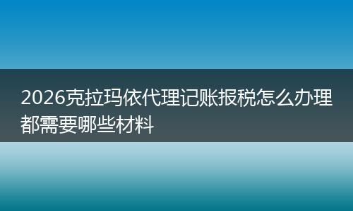 2026克拉玛依代理记账报税怎么办理都需要哪些材料