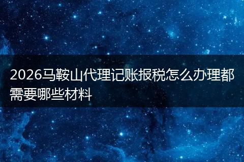 2026马鞍山代理记账报税怎么办理都需要哪些材料