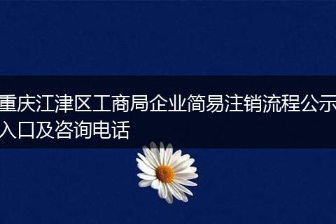 重庆江津区工商局企业简易注销流程公示入口及咨询电话