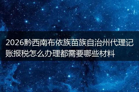 2026黔西南布依族苗族自治州代理记账报税怎么办理都需要哪些材料