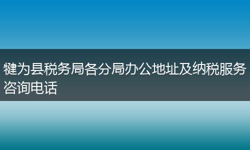 犍为县税务局各分局办公地址及纳税服务咨询电话