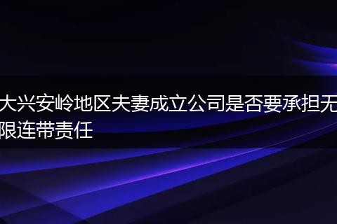 大兴安岭地区夫妻成立公司是否要承担无限连带责任