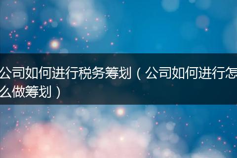 公司如何进行税务筹划（公司如何进行怎么做筹划）