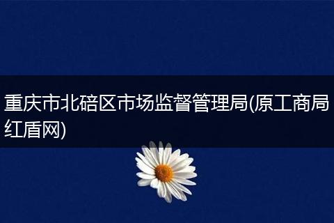 重庆市北碚区市场监督管理局(原工商局红盾网)