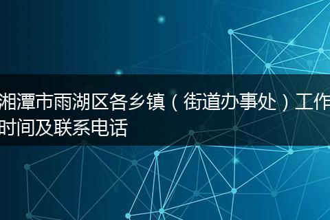 湘潭市雨湖区各乡镇(街道办事处)工作时间及联系电话