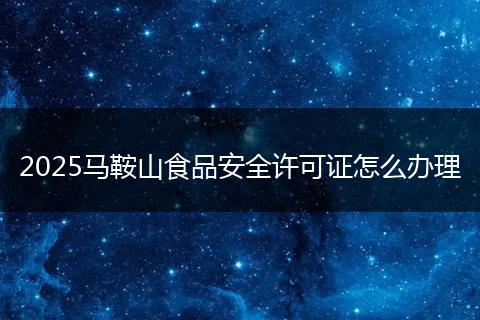 2025马鞍山食品安全许可证怎么办理