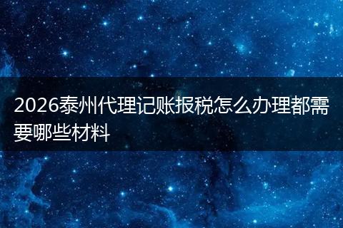 2026泰州代理记账报税怎么办理都需要哪些材料
