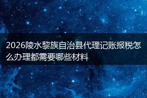 2026陵水黎族自治县代理记账报税怎么办理都需要哪些材料