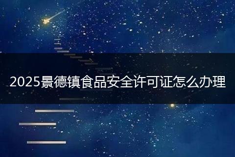 2025景德镇食品安全许可证怎么办理
