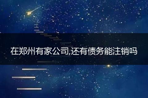 在郑州有家公司,还有债务能注销吗