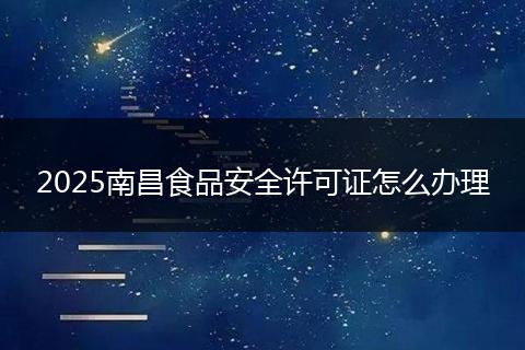 2025南昌食品安全许可证怎么办理