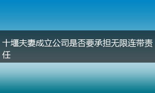 十堰夫妻成立公司是否要承担无限连带责任