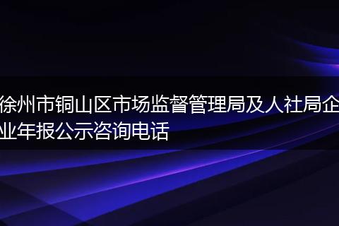徐州市铜山区市场监督管理局及人社局企业年报公示咨询电话