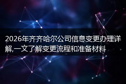 2026年齐齐哈尔公司信息变更办理详解,一文了解变更流程和准备材料