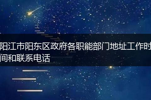 阳江市阳东区政府各职能部门地址工作时间和联系电话