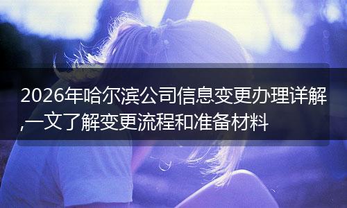 2026年哈尔滨公司信息变更办理详解,一文了解变更流程和准备材料