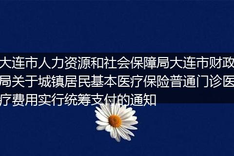 大连市人力资源和社会保障局大连市财政局关于城镇居民基本医疗保险普通门诊医疗费用实行统筹支付的通知