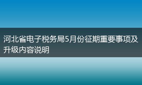 河北省电子税务局5月份征期重要事项及升级内容说明