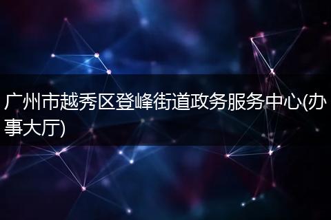 广州市越秀区登峰街道政务服务中心(办事大厅)