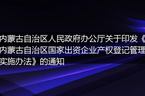 内蒙古自治区人民政府办公厅关于印发《内蒙古自治区国家出资企业产权登记管理实施办法》的通知