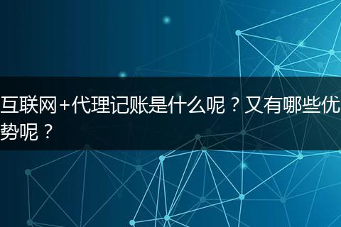 互联网+代理记账是什么呢？又有哪些优势呢？