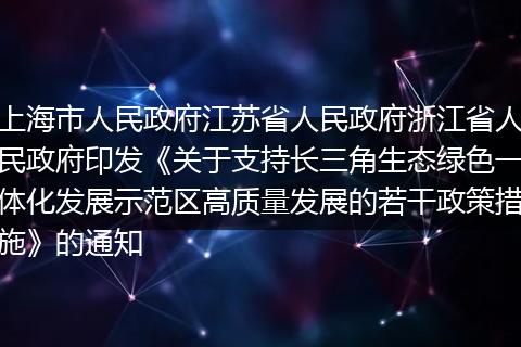 上海市人民政府江苏省人民政府浙江省人民政府印发《关于支持长三角生态绿色一体化发展示范区高质量发展的若干政策措施》的通知