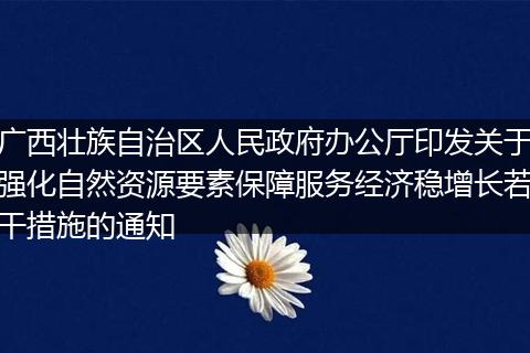 广西壮族自治区人民政府办公厅印发关于强化自然资源要素保障服务经济稳增长若干措施的通知