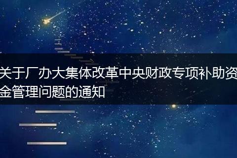 关于厂办大集体改革中央财政专项补助资金管理问题的通知