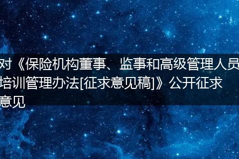 对《保险机构董事、监事和高级管理人员培训管理办法[征求意见稿]》公开征求意见