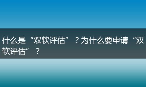 什么是“双软评估”？为什么要申请“双软评估”？