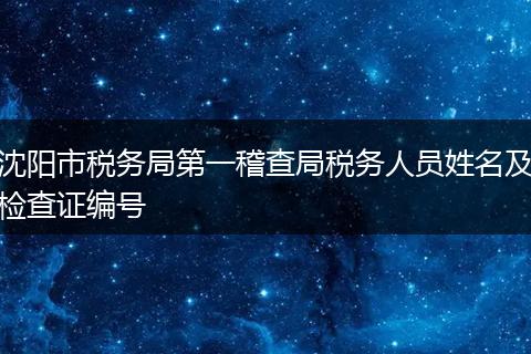 沈阳市税务局第一稽查局税务人员姓名及检查证编号
