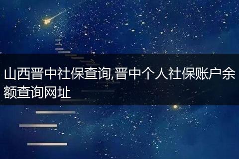 山西晋中社保查询,晋中个人社保账户余额查询网址