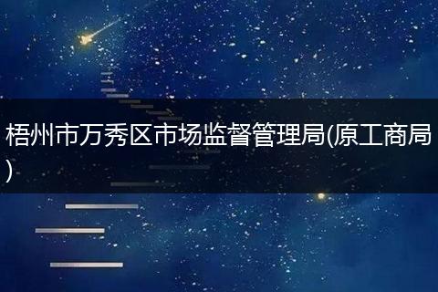 梧州市万秀区市场监督管理局(原工商局)