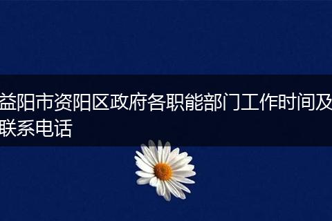 益阳市资阳区政府各职能部门工作时间及联系电话