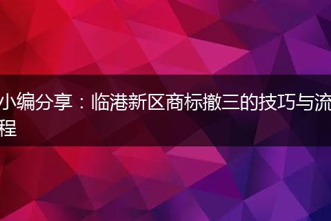 小编分享：临港新区商标撤三的技巧与流程