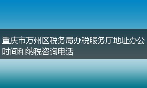 重庆市万州区税务局办税服务厅地址办公时间和纳税咨询电话