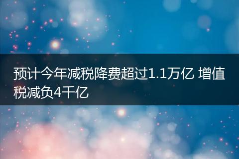 预计今年减税降费超过1.1万亿 增值税减负4千亿
