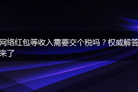 网络红包等收入需要交个税吗？权威解答来了