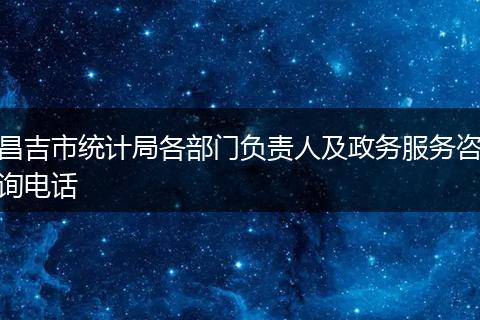 昌吉市统计局各部门负责人及政务服务咨询电话