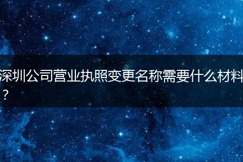 深圳公司营业执照变更名称需要什么材料？